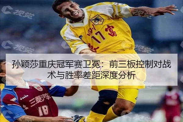 孙颖莎重庆冠军赛卫冕：前三板控制对战术与胜率差距深度分析