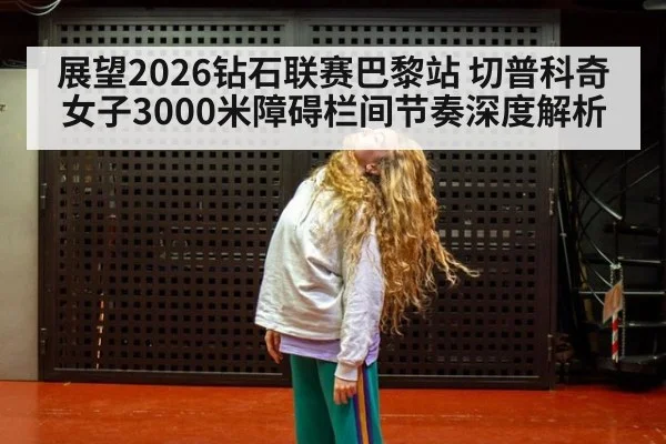 展望2026钻石联赛巴黎站 切普科奇女子3000米障碍栏间节奏深度解析