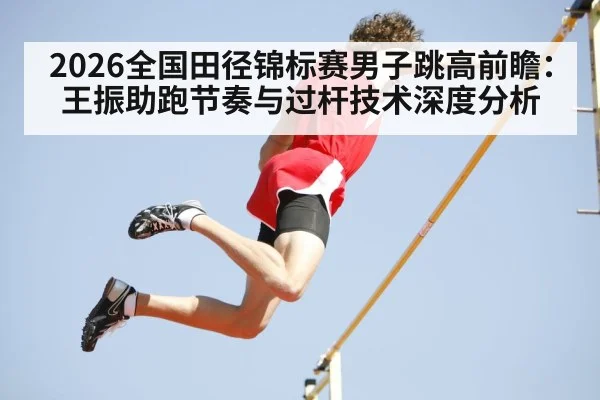 2026全国田径锦标赛男子跳高前瞻：王振助跑节奏与过杆技术深度分析