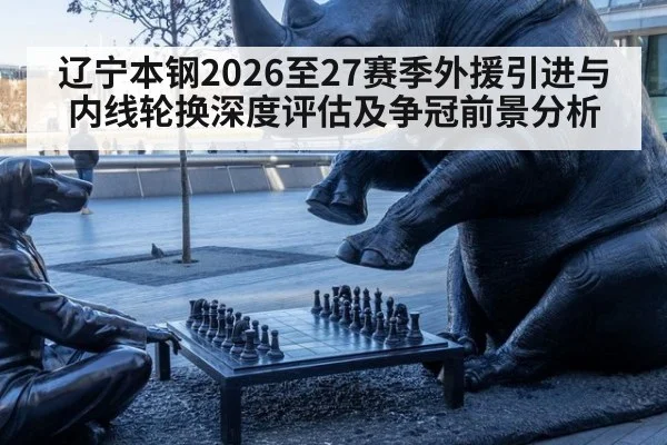辽宁本钢2026至27赛季外援引进与内线轮换深度评估及争冠前景分析
