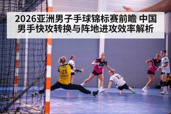 2026亚洲男子手球锦标赛前瞻 中国男手快攻转换与阵地进攻效率解析